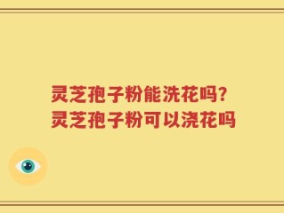 灵芝孢子粉能洗花吗？灵芝孢子粉可以浇花吗