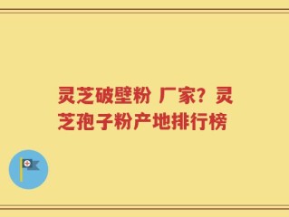 灵芝破壁粉 厂家？灵芝孢子粉产地排行榜