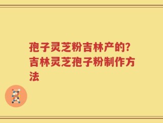 孢子灵芝粉吉林产的？吉林灵芝孢子粉制作方法