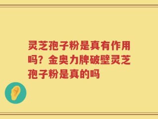 灵芝孢子粉是真有作用吗？金奥力牌破壁灵芝孢子粉是真的吗