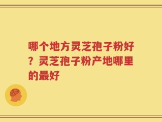哪个地方灵芝孢子粉好？灵芝孢子粉产地哪里的最好