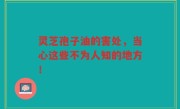 灵芝孢子油的害处，当心这些不为人知的地方！