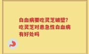 白血病要吃灵芝破壁？吃灵芝对患急性白血病有好处吗