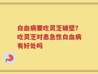 白血病要吃灵芝破壁？吃灵芝对患急性白血病有好处吗