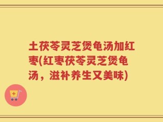 土茯苓灵芝煲龟汤加红枣(红枣茯苓灵芝煲龟汤，滋补养生又美味)