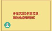 多蒙灵芝(多蒙灵芝：强效免疫增强剂)