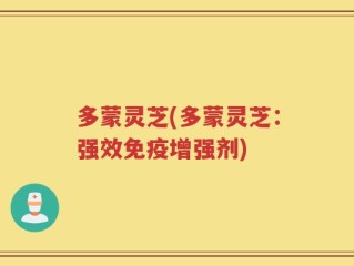 多蒙灵芝(多蒙灵芝：强效免疫增强剂)