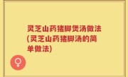 灵芝山药猪脚煲汤做法(灵芝山药猪脚汤的简单做法)