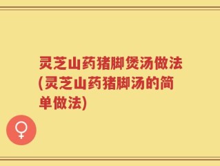 灵芝山药猪脚煲汤做法(灵芝山药猪脚汤的简单做法)