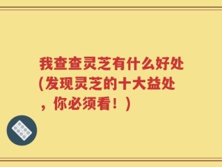 我查查灵芝有什么好处(发现灵芝的十大益处，你必须看！)