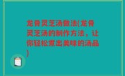 龙骨灵芝汤做法(龙骨灵芝汤的制作方法，让你轻松煮出美味的汤品)
