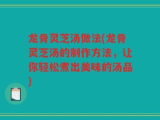 龙骨灵芝汤做法(龙骨灵芝汤的制作方法，让你轻松煮出美味的汤品)