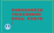 发烧期间适合喝灵芝孢子粉(适合发烧期间的营养饮品：灵芝孢子粉)