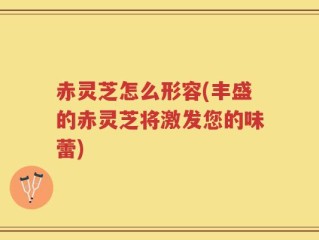 赤灵芝怎么形容(丰盛的赤灵芝将激发您的味蕾)