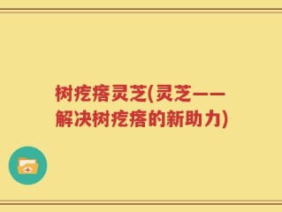 树疙瘩灵芝(灵芝——解决树疙瘩的新助力)