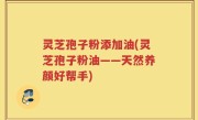 灵芝孢子粉添加油(灵芝孢子粉油——天然养颜好帮手)