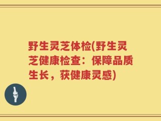 野生灵芝体检(野生灵芝健康检查：保障品质生长，获健康灵感)