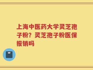 上海中医药大学灵芝孢子粉？灵芝孢子粉医保报销吗