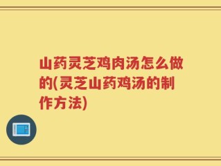 山药灵芝鸡肉汤怎么做的(灵芝山药鸡汤的制作方法)