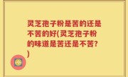 灵芝孢子粉是苦的还是不苦的好(灵芝孢子粉的味道是苦还是不苦？)