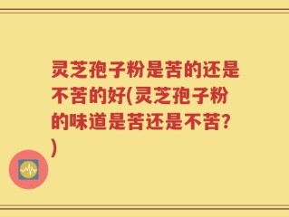 灵芝孢子粉是苦的还是不苦的好(灵芝孢子粉的味道是苦还是不苦？)
