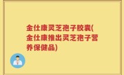 金仕康灵芝孢子胶囊(金仕康推出灵芝孢子营养保健品)