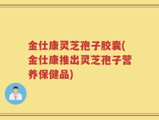 金仕康灵芝孢子胶囊(金仕康推出灵芝孢子营养保健品)