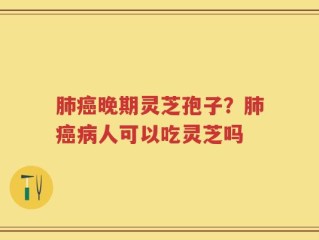 肺癌晚期灵芝孢子？肺癌病人可以吃灵芝吗