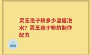 灵芝孢子粉多少温度泡水？灵芝孢子粉的制作配方