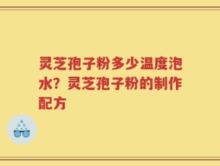 灵芝孢子粉多少温度泡水？灵芝孢子粉的制作配方