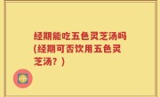 经期能吃五色灵芝汤吗(经期可否饮用五色灵芝汤？)