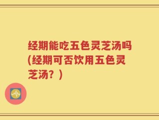经期能吃五色灵芝汤吗(经期可否饮用五色灵芝汤？)