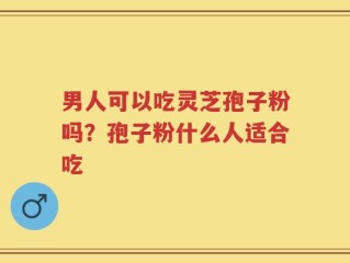男人可以吃灵芝孢子粉吗？孢子粉什么人适合吃