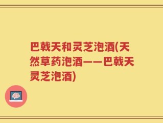 巴戟天和灵芝泡酒(天然草药泡酒——巴戟天灵芝泡酒)