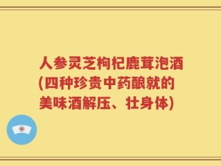 人参灵芝枸杞鹿茸泡酒(四种珍贵中药酿就的美味酒解压、壮身体)