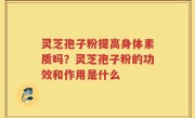 灵芝孢子粉提高身体素质吗？灵芝孢子粉的功效和作用是什么