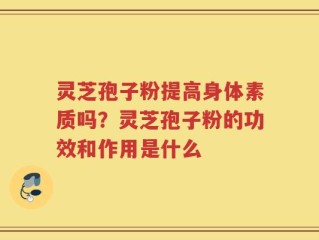 灵芝孢子粉提高身体素质吗？灵芝孢子粉的功效和作用是什么