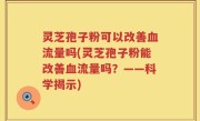 灵芝孢子粉可以改善血流量吗(灵芝孢子粉能改善血流量吗？——科学揭示)
