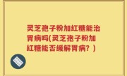 灵芝孢子粉加红糖能治胃病吗(灵芝孢子粉加红糖能否缓解胃病？)