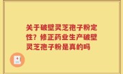 关于破壁灵芝孢子粉定性？修正药业生产破壁灵芝孢子粉是真的吗