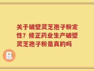 关于破壁灵芝孢子粉定性？修正药业生产破壁灵芝孢子粉是真的吗