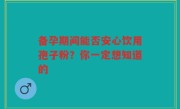 备孕期间能否安心饮用孢子粉？你一定想知道的