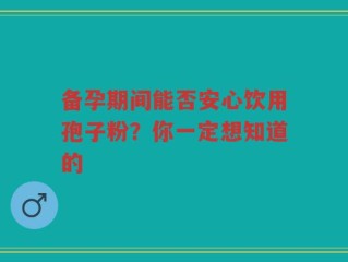 备孕期间能否安心饮用孢子粉？你一定想知道的