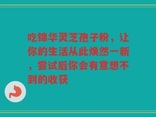 吃锦华灵芝孢子粉，让你的生活从此焕然一新，尝试后你会有意想不到的收获