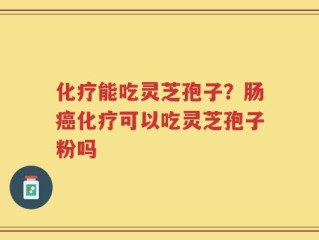 化疗能吃灵芝孢子？肠癌化疗可以吃灵芝孢子粉吗
