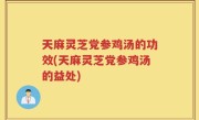 天麻灵芝党参鸡汤的功效(天麻灵芝党参鸡汤的益处)
