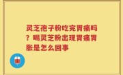 灵芝孢子粉吃完胃痛吗？喝灵芝粉出现胃痛胃胀是怎么回事