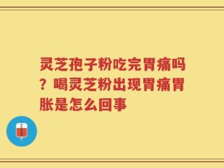 灵芝孢子粉吃完胃痛吗？喝灵芝粉出现胃痛胃胀是怎么回事