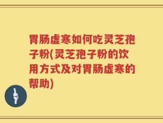 胃肠虚寒如何吃灵芝孢子粉(灵芝孢子粉的饮用方式及对胃肠虚寒的帮助)