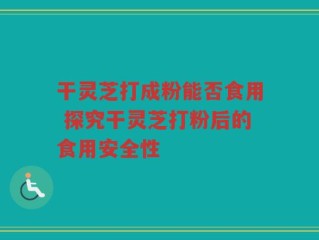 干灵芝打成粉能否食用 探究干灵芝打粉后的食用安全性